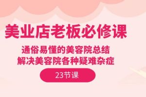 美业店老板必修课：通俗易懂的美容院总结，解决美容院各种疑难杂症（23节）