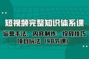 短视频-完整知识体系课，运营手法、内容制作、投放技巧项目玩法（48节课）