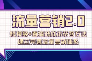 流量-营销2.0：短视频+直播低成本获客方法，建立完善流量营销体系（72节）