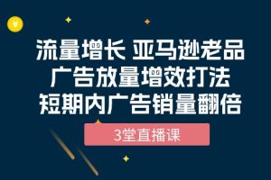 流量增长 亚马逊老品广告放量增效打法，短期内广告销量翻倍（3堂直播课）