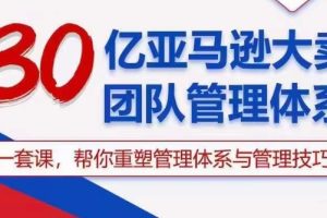 30亿亚马逊大卖团队管理体系，一套课帮你重塑管理体系与管理技巧