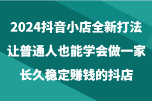 2024抖音小店全新打法，让普通人也能学会做一家长久稳定赚钱的抖店（24节）