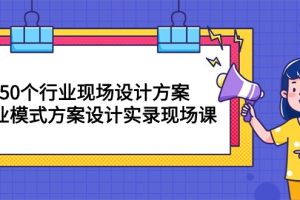 50个行业 现场设计方案，商业模式方案设计实录现场课（50节课）