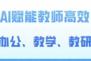 2024AI赋能高阶课，AI赋能教师高效办公、教学、教研