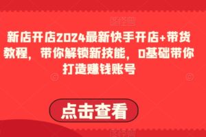 2024最新快手开店+带货教程，带你解锁新技能，0基础带你打造赚钱账号