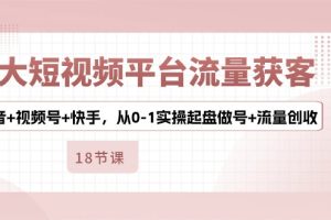 3大短视频平台流量获客，抖音+视频号+快手，从0-1实操起盘做号+流量创收