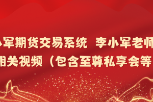 「李小军」李小军期货交易系统  李小军老师以往相关视频（包含至尊私享会等）