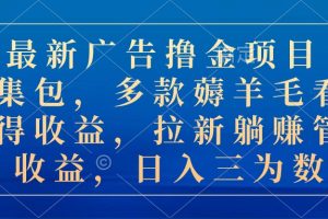 最新广告撸金项目合集包，多款薅羊毛看广告收益 拉新管道收益，日入三为数