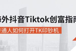 海外抖音-Tiktok 创富指南，普通人如何打开TK印钞机