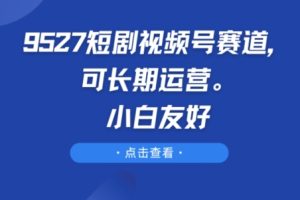 9527短剧视频号赛道，可长期运营，小白友好