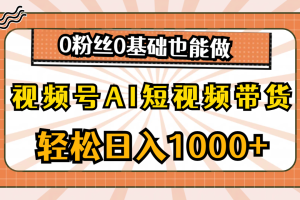 视频号AI短视频带货，轻松日入1000+，0粉丝0基础也能做