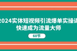 2024实体短视频引流爆单实操课，快速成为流量大师（60节）