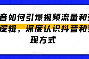 抖音如何引爆视频流量和变现逻辑，深度认识抖音和变现方式