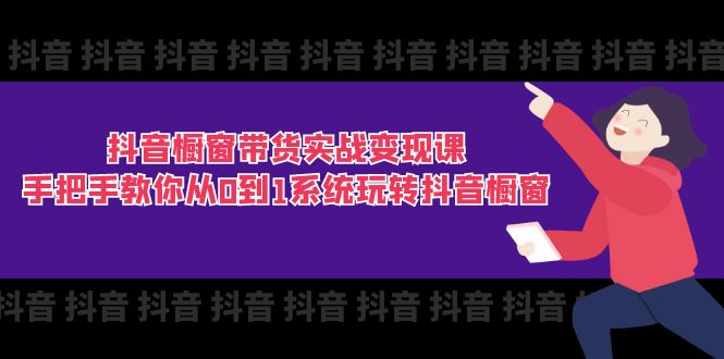 抖音橱窗带货实战变现课：手把手教你从0到1系统玩转抖音橱窗（11节）