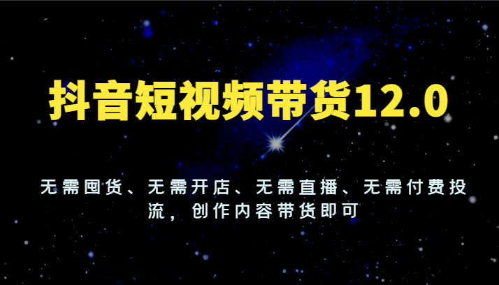 抖音短视频带货12.0，无需囤货、无需开店、无需直播、无需付费投流，创作内容带货即可