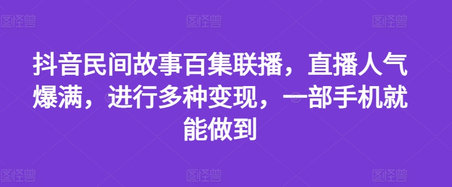 抖音民间故事百集联播，直播人气爆满，进行多种变现，一部手机就能做到