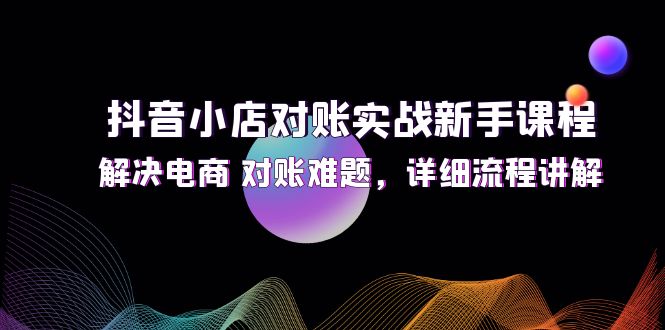 抖音小店对账实战新手课程，解决电商 对账难题，详细流程讲解