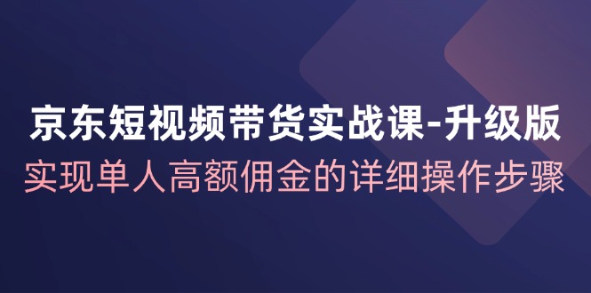 京东-短视频带货实战课-升级版，实现单人高额佣金的详细操作步骤