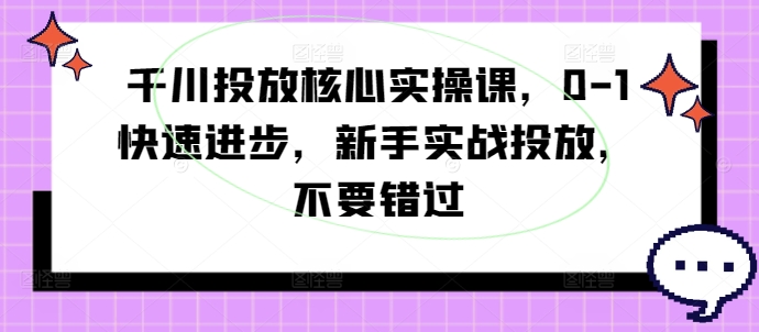 千川投放核心实操课，0-1快速进步，新手实战投放，不要错过