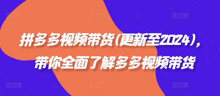 拼多多视频带货(更新至2024)，带你全面了解多多视频带货