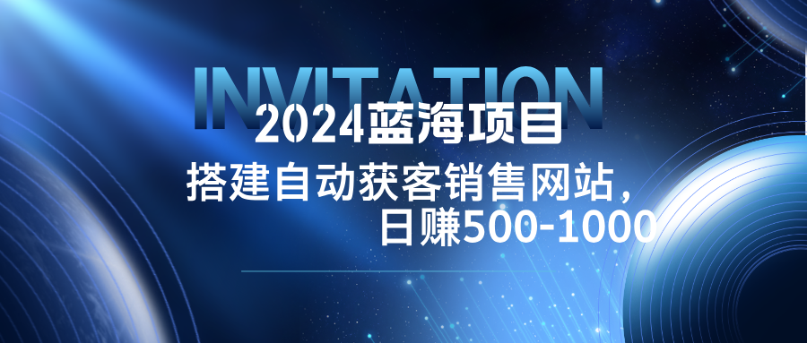 2024蓝海项目，搭建销售网站，自动获客，日赚500-1000