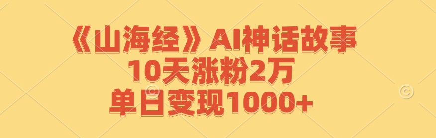 【第8378期】《山海经》AI神话故事，10天涨粉2万，单日变现1000+