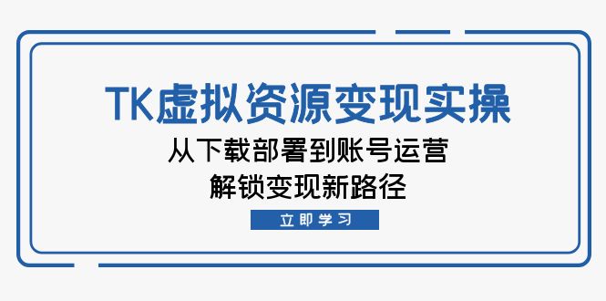 【第8360期】TK虚拟资料变现实操：从下载部署到账号运营，解锁变现新路径