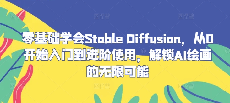 【第8383期】零基础学会Stable Diffusion，从0开始入门到进阶使用，解锁AI绘画的无限可能