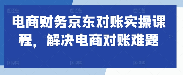 【第8459期】电商财务京东对账实操课程，解决电商对账难题