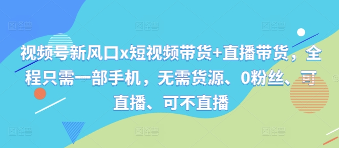 视频号新风口x短视频带货+直播带货，全程只需一部手机，无需货源、0粉丝、可直播、可不直播