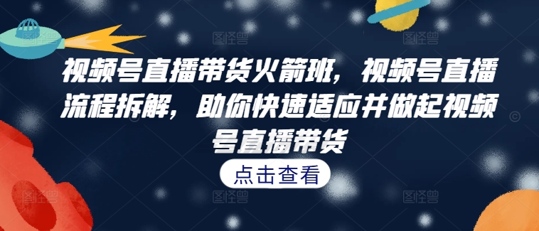 视频号直播带货火箭班，​视频号直播流程拆解，助你快速适应并做起视频号直播带货