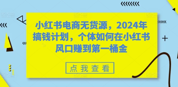 【第8396期】小红书电商无货源，2024年搞钱计划，个体如何在小红书风口赚到第一桶金