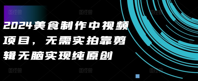 【第8419期】2024美食制作中视频项目，无需实拍靠剪辑无脑实现纯原创