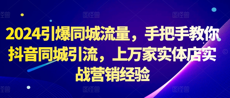 【第8438期】2024引爆同城流量，手把手教你抖音同城引流，上万家实体店实战营销经验