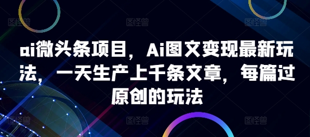 【第8440期】ai微头条项目，Ai图文变现最新玩法，一天生产上千条文章，每篇过原创的玩法