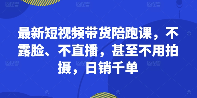 【第8432期】最新短视频带货陪跑课，不露脸、不直播，甚至不用拍摄，日销千单