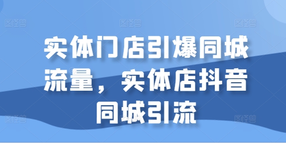 【第8452期】实体门店引爆同城流量，实体店抖音同城引流