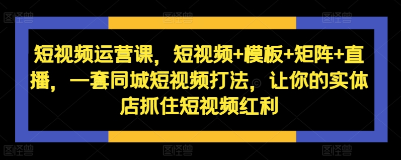 【第8475期】短视频运营课，短视频+模板+矩阵+直播，一套同城短视频打法，让你的实体店抓住短视频红利