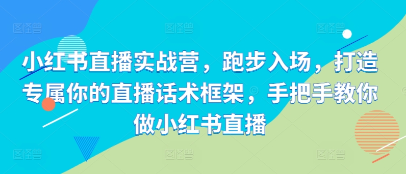 【第8472期】小红书直播实战营，跑步入场，打造专属你的直播话术框架，手把手教你做小红书直播