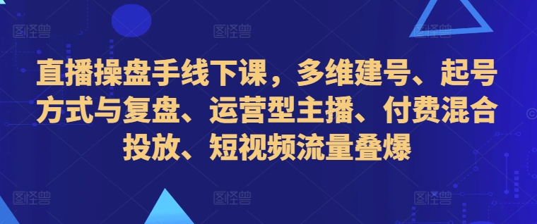 【第8479期】直播操盘手线下课，多维建号、起号方式与复盘、运营型主播、付费混合投放