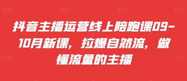 【第8494期】抖音主播运营线上陪跑课09-10月新课，拉爆自然流，做懂流量的主播