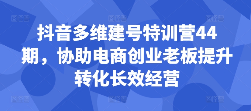 【第8508期】抖音多维建号特训营44期，协助电商创业老板提升转化长效经营