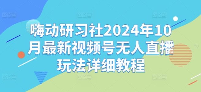 【第8511期】嗨动研习社2024年10月最新视频号无人直播玩法详细教程