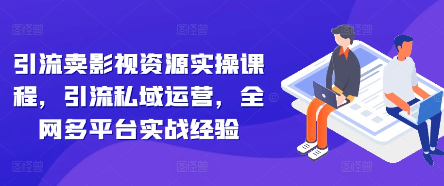 【第8530期】引流卖影视资源实操课程，引流私域运营，全网多平台实战经验