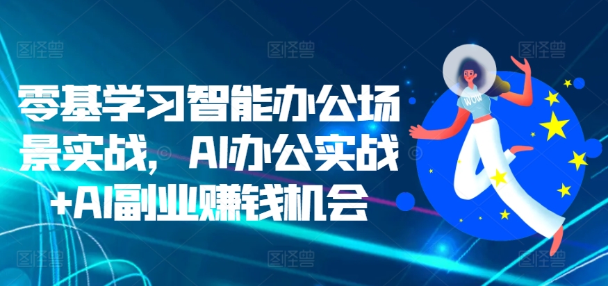 【第8541期】零基学习智能办公场景实战，AI办公实战+AI副业赚钱机会