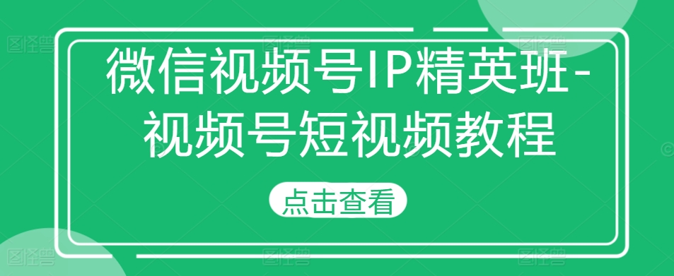 【第8577期】微信视频号IP精英班-视频号短视频教程