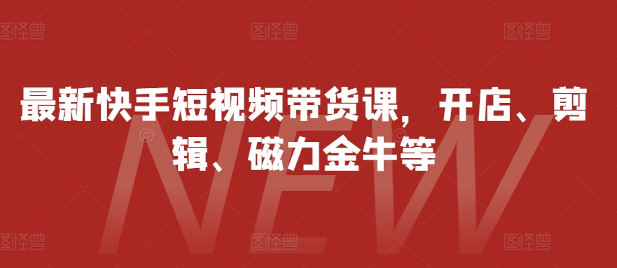 【第8590期】最新快手短视频带货课，开店、剪辑、磁力金牛