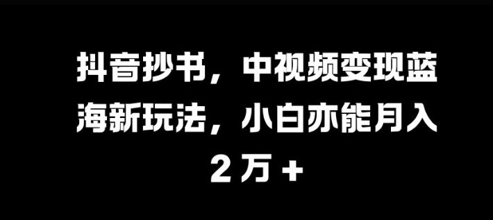 抖音抄书，中视频变现蓝海新玩法，小白亦能月入 过W