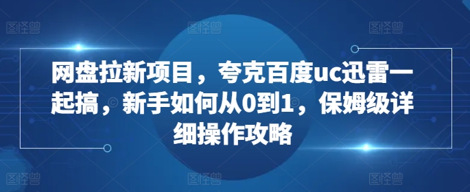 【第8626期】网盘拉新项目，夸克百度uc迅雷一起搞，新手如何从0到1，保姆级详细操作攻略