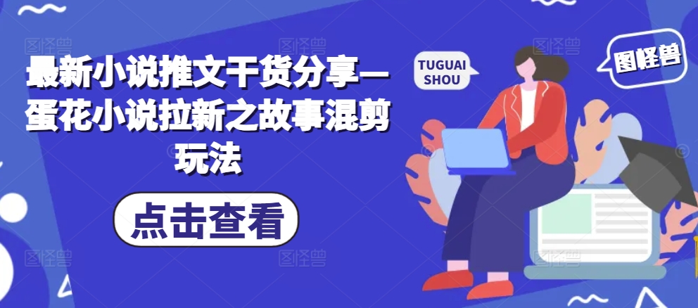 【第8606期】最新小说推文干货分享—蛋花小说拉新之故事混剪玩法